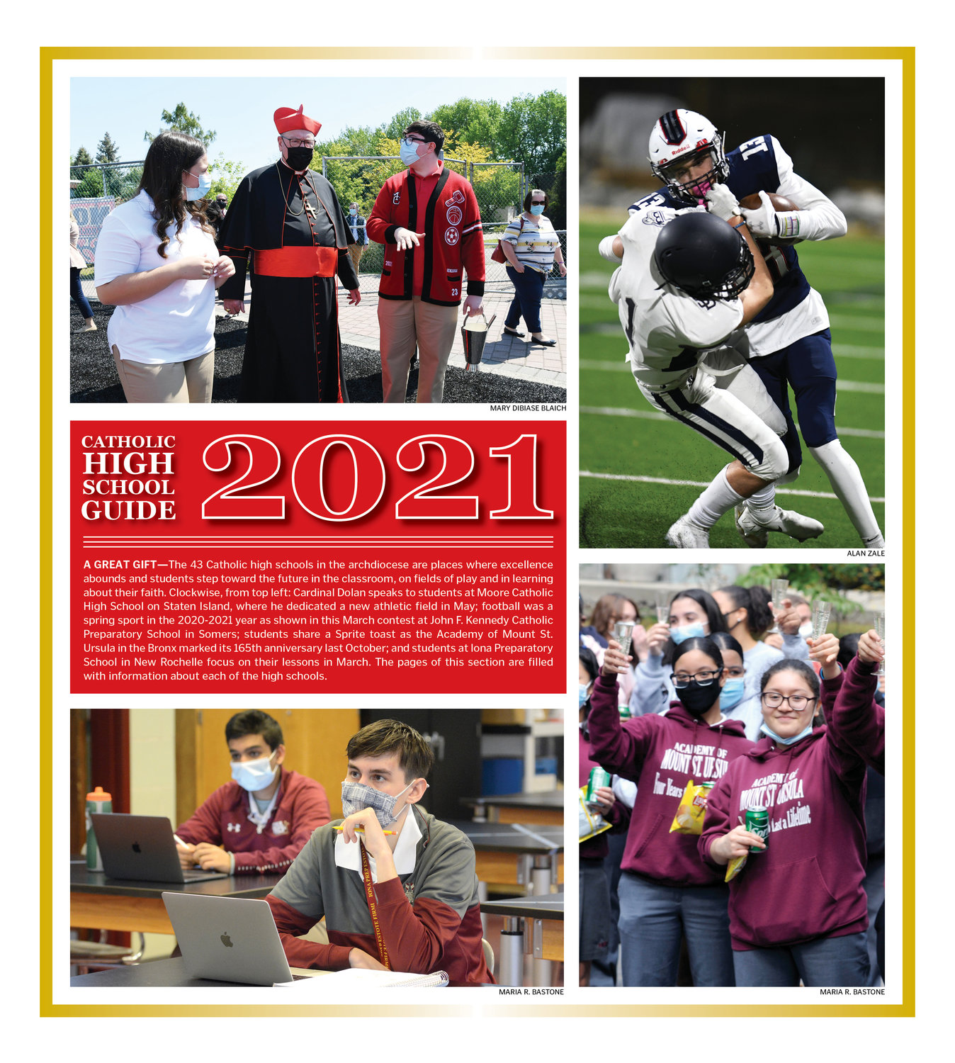 A GREAT GIFT—The 43 Catholic high schools in the archdiocese are places where excellence abounds and students step toward the future in the classroom, on fields of play and in learning about their faith. Clockwise, from top left: Cardinal Dolan speaks to students at Moore Catholic High School on Staten Island, where he dedicated a new athletic field in May; football was a spring sport in the 2020-2021 year as shown in this March contest at John F. Kennedy Catholic Preparatory School in Somers; students share a Sprite toast as the Academy of Mount St. Ursula in the Bronx marked its 165th anniversary last October; and students at Iona Preparatory School in New Rochelle focus on their lessons in March. The pages of this section are filled with information about each of the high schools.